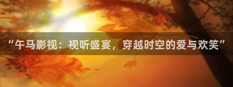 九九视频在线观看：“午马影视：视听盛宴，穿越时空的爱与欢笑”