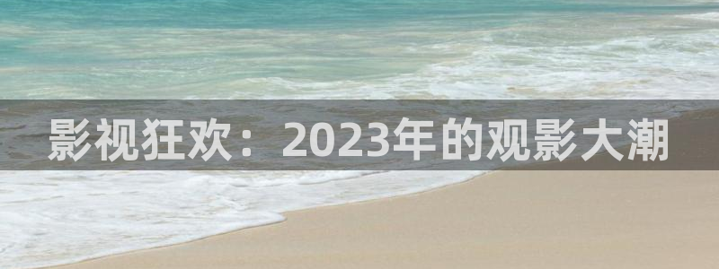 九九视频精品视频：影视狂欢：2023年的观影大潮