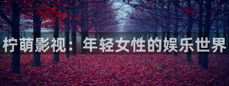 九九热播在线精品：柠萌影视：年轻女性的娱乐世界