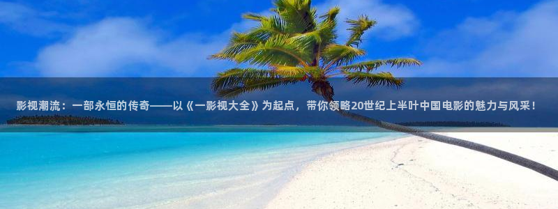 九九在线观看免费：影视潮流：一部永恒的传奇——以《一影视大全》为起点，带你领略20世纪上半叶中国电影的魅力与风采！