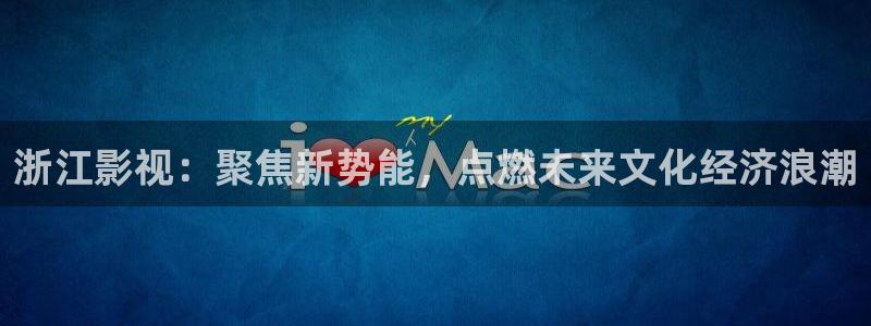 九九 在线：浙江影视：聚焦新势能，点燃未来文化经济浪潮